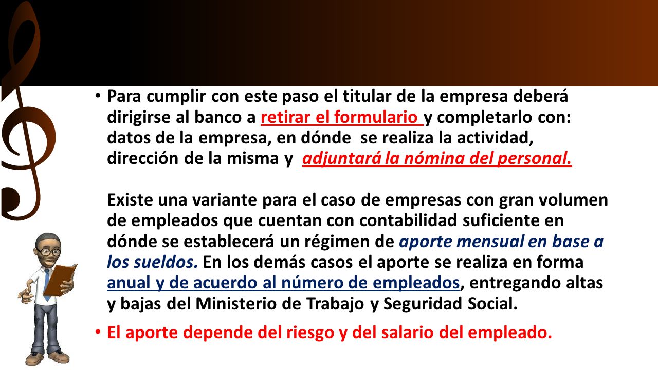Para cumplir con este paso el titular de la empresa deberá dirigirse al banco a retirar el formulario y completarlo con: datos de la empresa, en dónde se realiza la actividad, dirección de la misma y adjuntará la nómina del personal. Existe una variante para el caso de empresas con gran volumen de empleados que cuentan con contabilidad suficiente en dónde se establecerá un régimen de aporte mensual en base a los sueldos. En los demás casos el aporte se realiza en forma anual y de acuerdo al número de empleados, entregando altas y bajas del Ministerio de Trabajo y Seguridad Social.