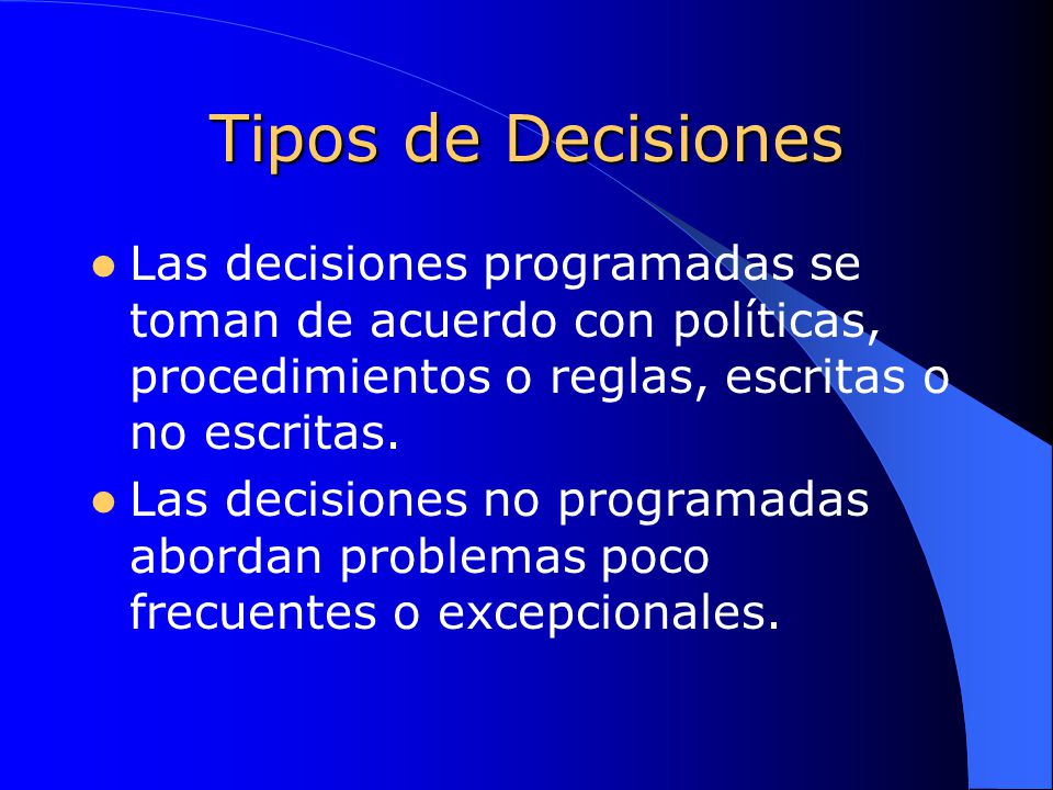 Tipos de Decisiones Las decisiones programadas se toman de acuerdo con políticas, procedimientos o reglas, escritas o no escritas.