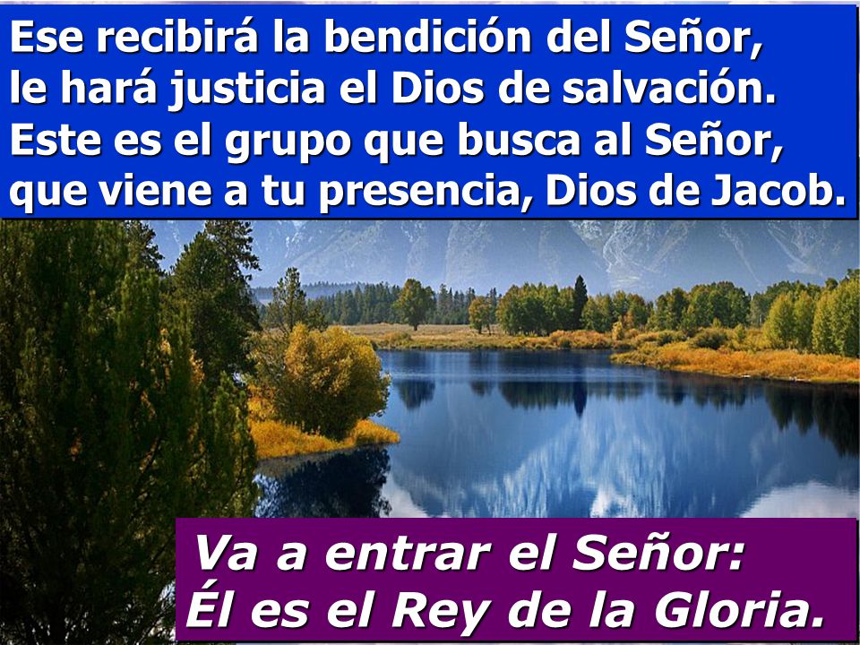 Ese recibirá la bendición del Señor, le hará justicia el Dios de salvación. Este es el grupo que busca al Señor, que viene a tu presencia, Dios de Jacob.