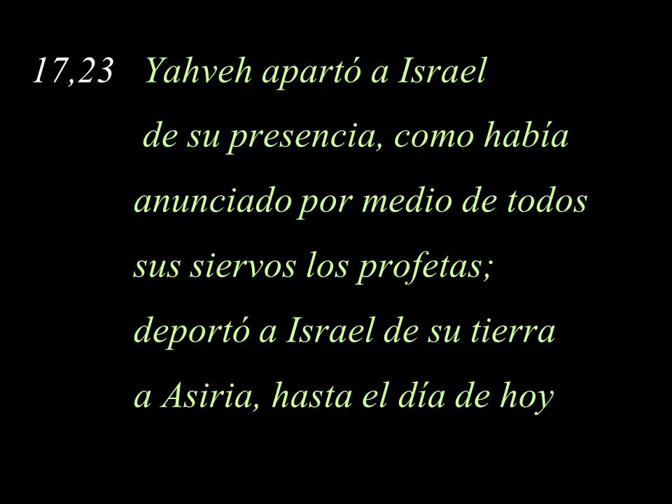 17,23 Yahveh apartó a Israel de su presencia, como había. anunciado por medio de todos. sus siervos los profetas;