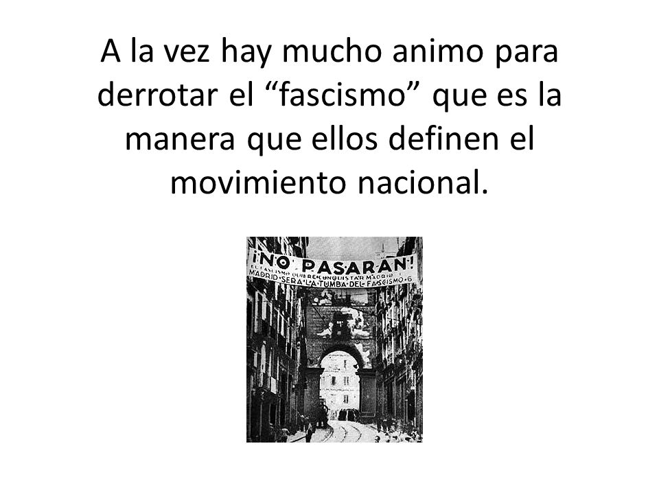 A la vez hay mucho animo para derrotar el fascismo que es la manera que ellos definen el movimiento nacional.