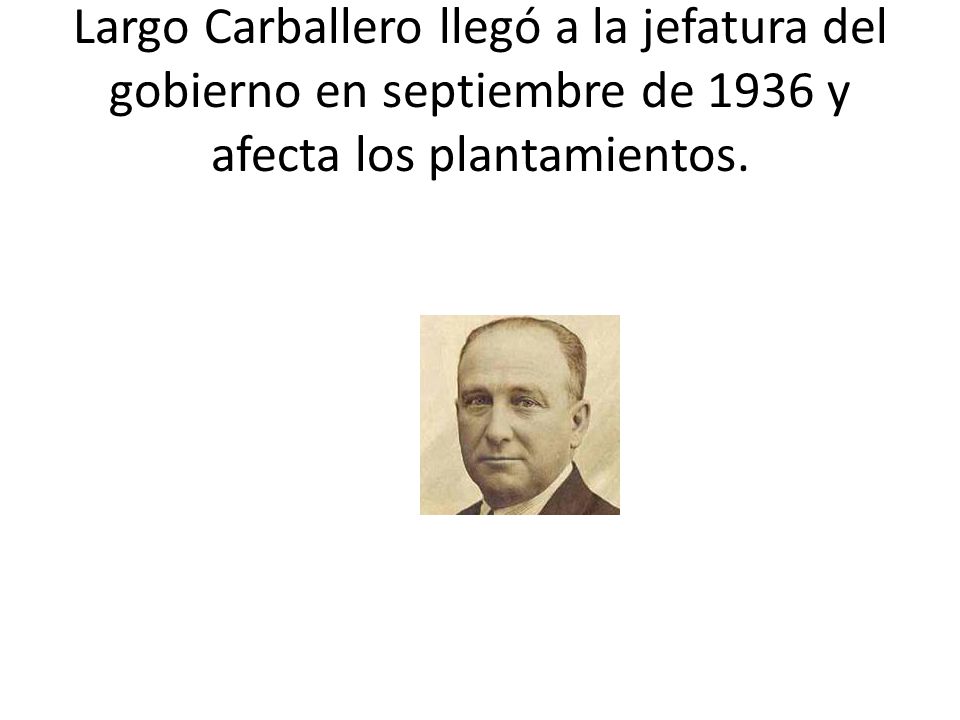 Largo Carballero llegó a la jefatura del gobierno en septiembre de 1936 y afecta los plantamientos.