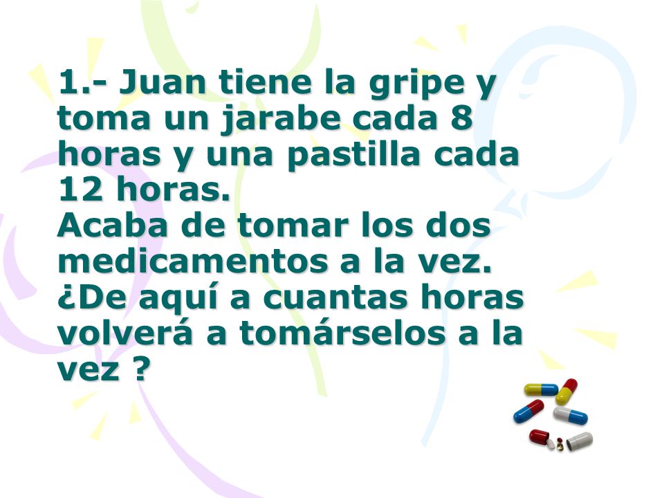 1.- Juan tiene la gripe y toma un jarabe cada 8 horas y una pastilla cada 12 horas.