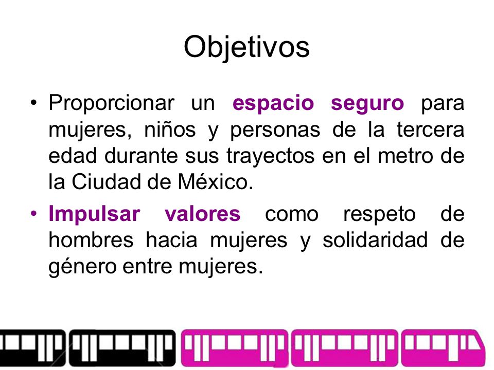 Objetivos Proporcionar un espacio seguro para mujeres, niños y personas de la tercera edad durante sus trayectos en el metro de la Ciudad de México.