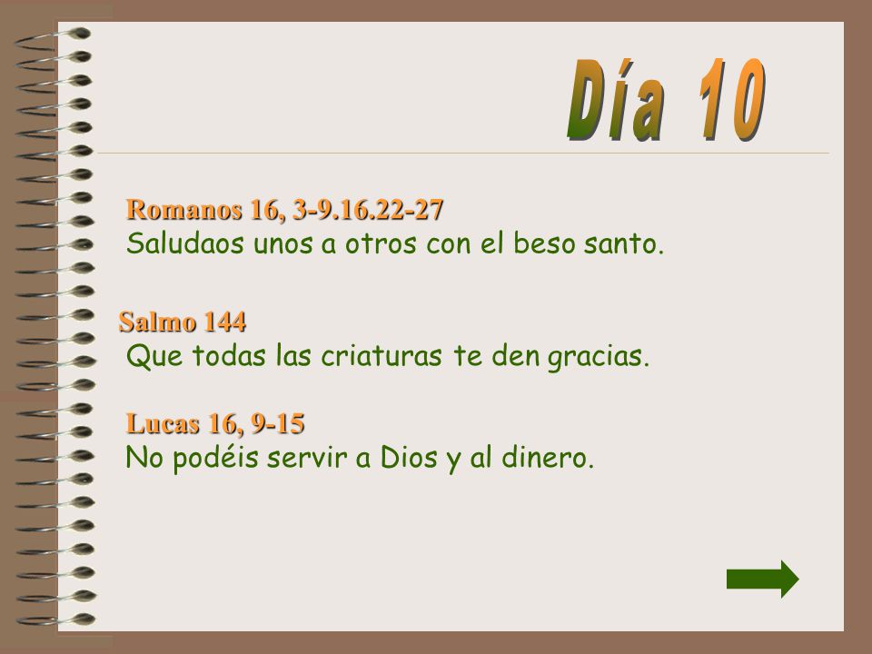Día 10 Romanos 16, Saludaos unos a otros con el beso santo. Salmo 144 Que todas las criaturas te den gracias.