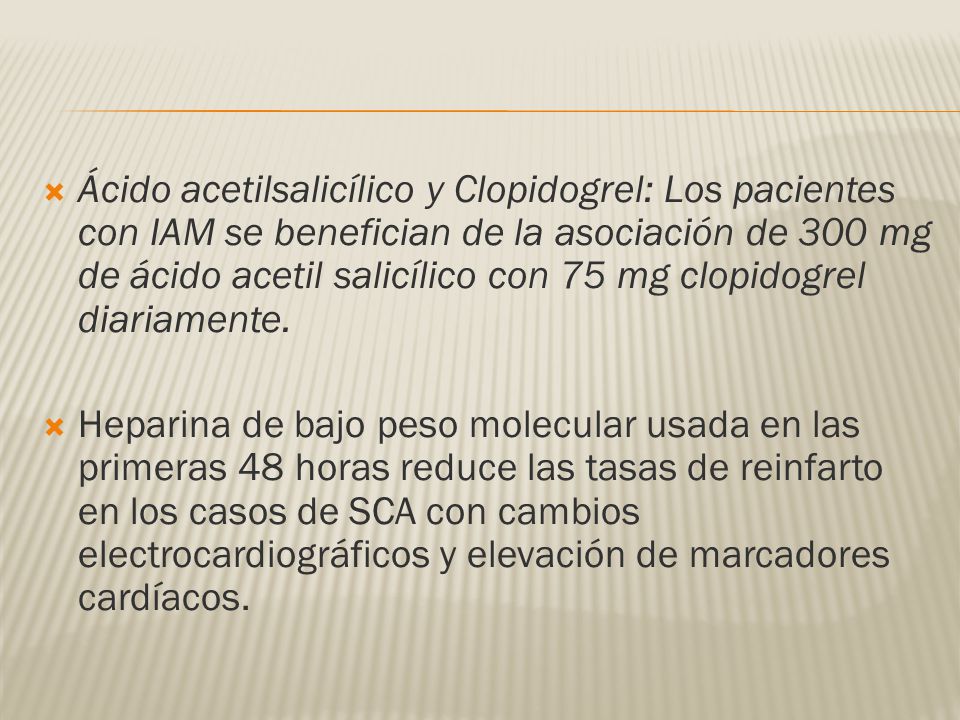 Ácido acetilsalicílico y Clopidogrel: Los pacientes con IAM se benefician de la asociación de 300 mg de ácido acetil salicílico con 75 mg clopidogrel diariamente.