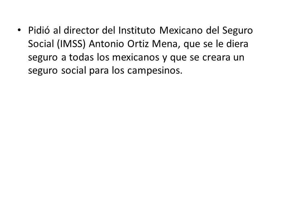 Pidió al director del Instituto Mexicano del Seguro Social (IMSS) Antonio Ortiz Mena, que se le diera seguro a todas los mexicanos y que se creara un seguro social para los campesinos.