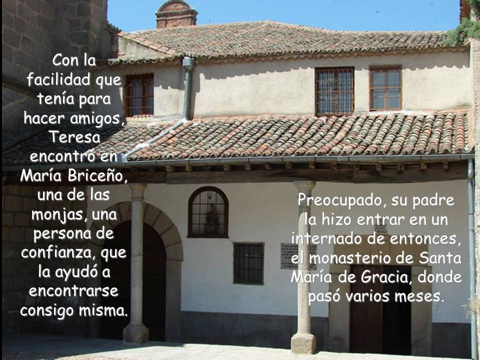 Con la facilidad que tenía para hacer amigos, Teresa encontró en María Briceño, una de las monjas, una persona de confianza, que la ayudó a encontrarse consigo misma.