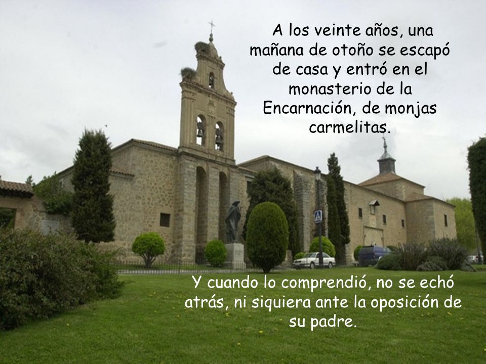 A los veinte años, una mañana de otoño se escapó de casa y entró en el monasterio de la Encarnación, de monjas carmelitas.