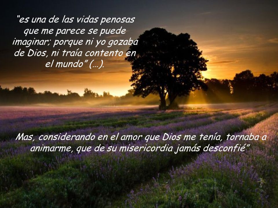 es una de las vidas penosas que me parece se puede imaginar; porque ni yo gozaba de Dios, ni traía contento en el mundo (…).