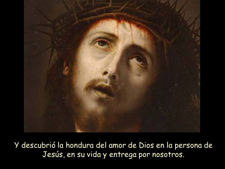 Y descubrió la hondura del amor de Dios en la persona de Jesús, en su vida y entrega por nosotros.