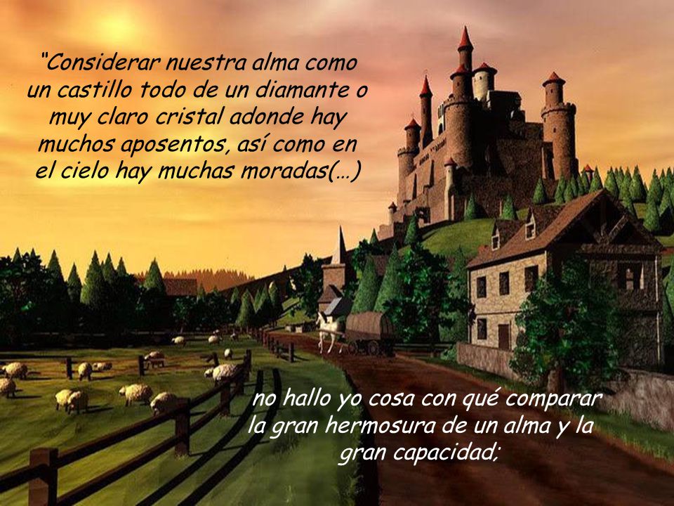 Considerar nuestra alma como un castillo todo de un diamante o muy claro cristal adonde hay muchos aposentos, así como en el cielo hay muchas moradas(…)