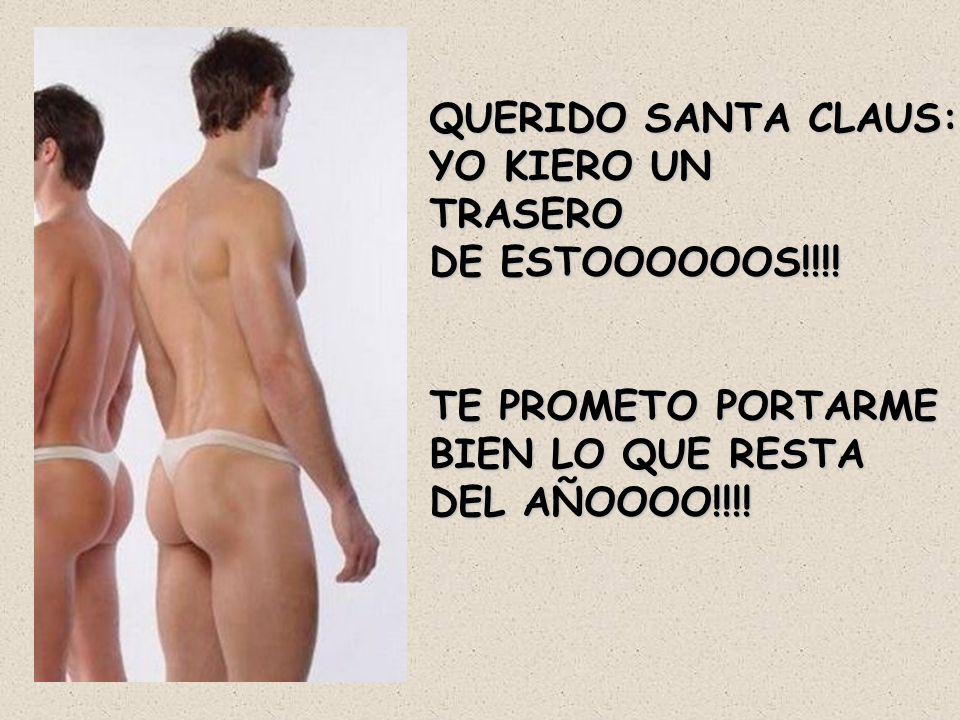 QUERIDO SANTA CLAUS: YO KIERO UN. TRASERO. DE ESTOOOOOOS!!!! TE PROMETO PORTARME. BIEN LO QUE RESTA.