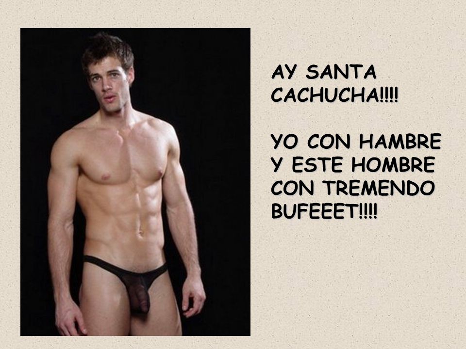 AY SANTA CACHUCHA!!!! YO CON HAMBRE Y ESTE HOMBRE CON TREMENDO BUFEEET!!!!