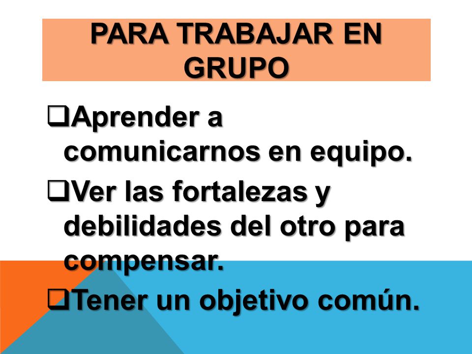 PARA TRABAJAR EN GRUPO Aprender a comunicarnos en equipo. Ver las fortalezas y debilidades del otro para compensar.