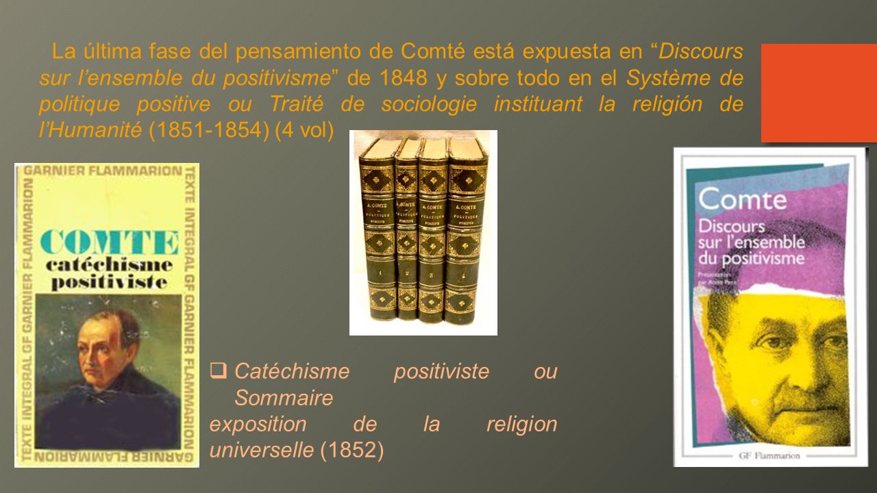 La última fase del pensamiento de Comté está expuesta en Discours sur l’ensemble du positivisme de 1848 y sobre todo en el Système de politique positive ou Traité de sociologie instituant la religión de l’Humanité ( ) (4 vol)