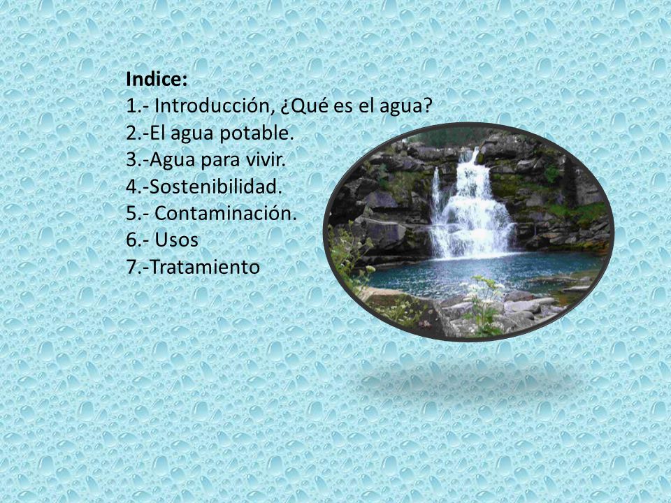 Indice: 1.- Introducción, ¿Qué es el agua 2.-El agua potable. 3.-Agua para vivir. 4.-Sostenibilidad.