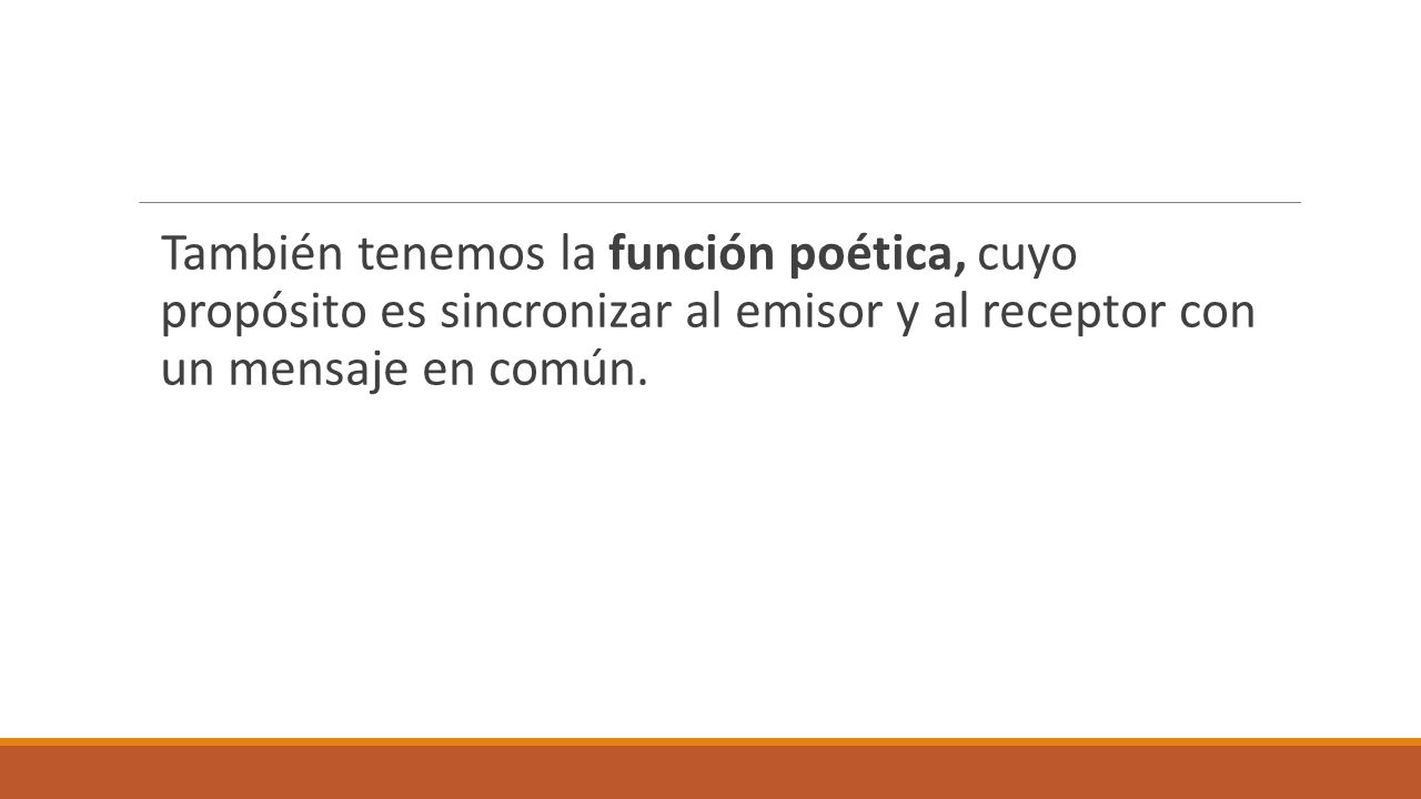 También tenemos la función poética, cuyo propósito es sincronizar al emisor y al receptor con un mensaje en común.