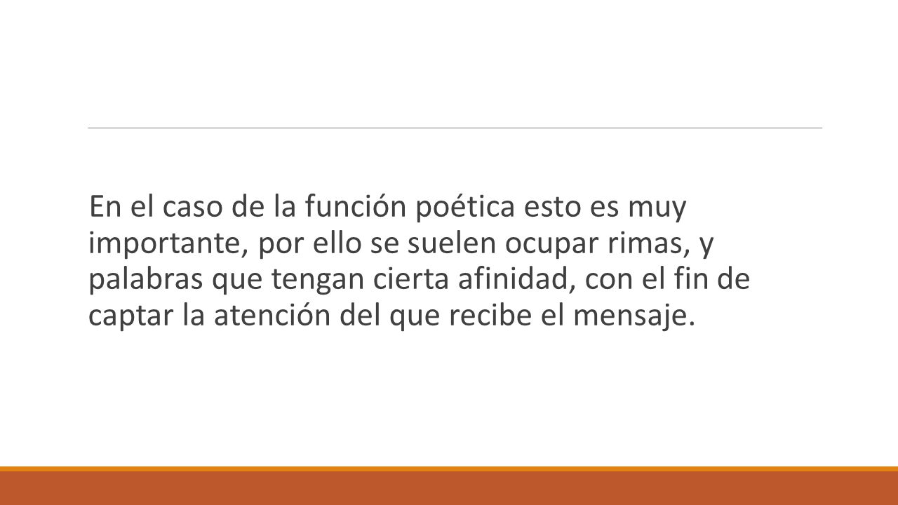 En el caso de la función poética esto es muy importante, por ello se suelen ocupar rimas, y palabras que tengan cierta afinidad, con el fin de captar la atención del que recibe el mensaje.