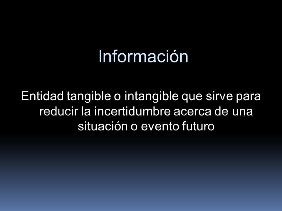 Información Entidad tangible o intangible que sirve para reducir la incertidumbre acerca de una situación o evento futuro.