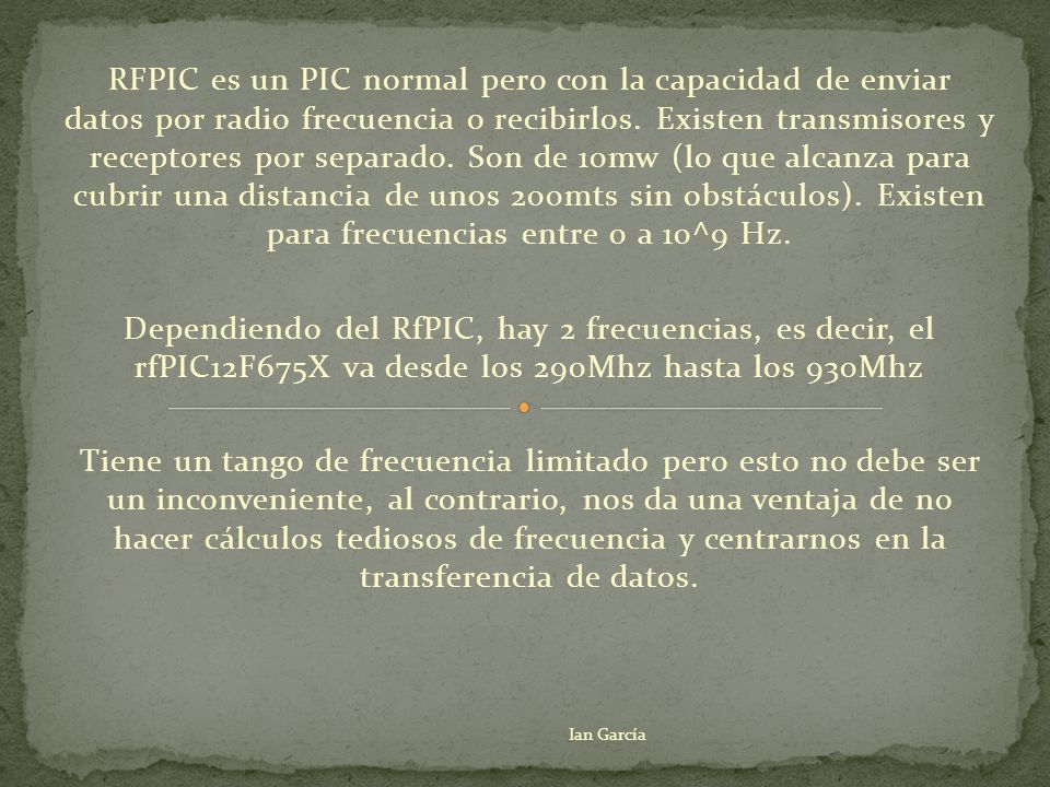 RFPIC es un PIC normal pero con la capacidad de enviar datos por radio frecuencia o recibirlos. Existen transmisores y receptores por separado. Son de 10mw (lo que alcanza para cubrir una distancia de unos 200mts sin obstáculos). Existen para frecuencias entre 0 a 10^9 Hz.