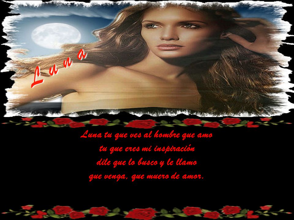 L u n a Luna tu que ves al hombre que amo tu que eres mi inspiración