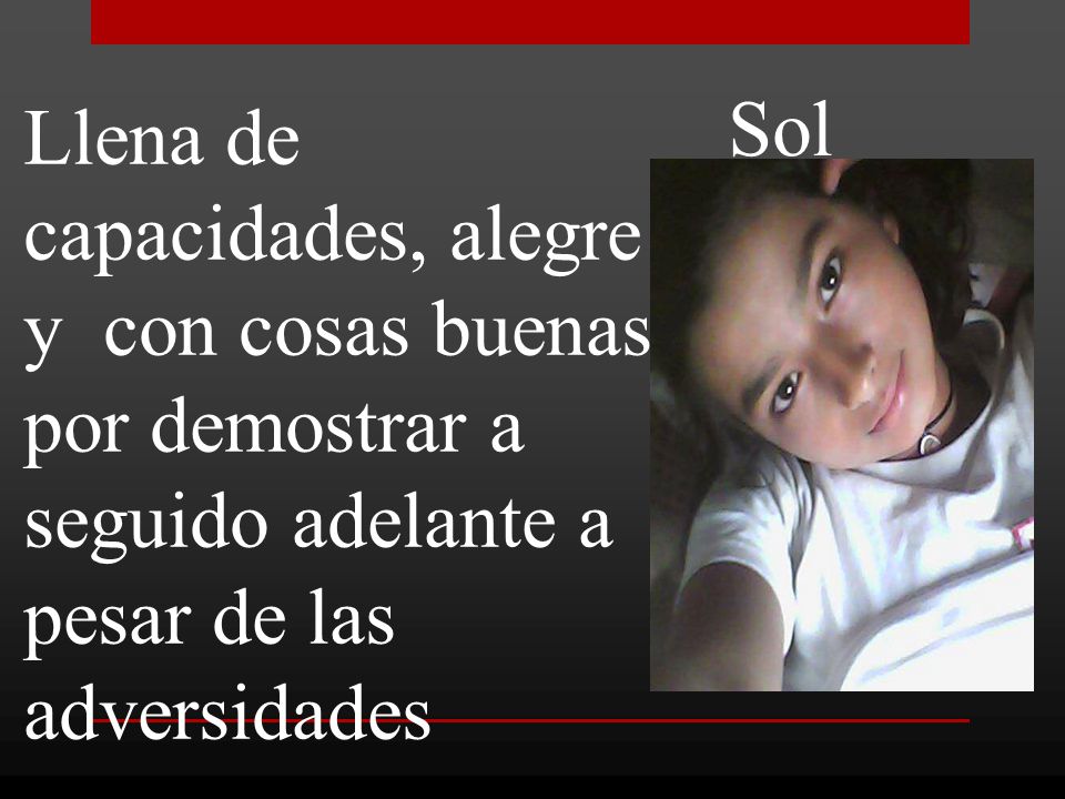 Sol Llena de capacidades, alegre y con cosas buenas por demostrar a seguido adelante a pesar de las adversidades.
