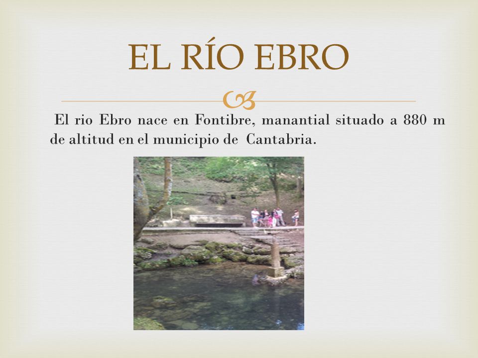 El río Ebro El rio Ebro nace en Fontibre, manantial situado a 880 m de altitud en el municipio de Cantabria.