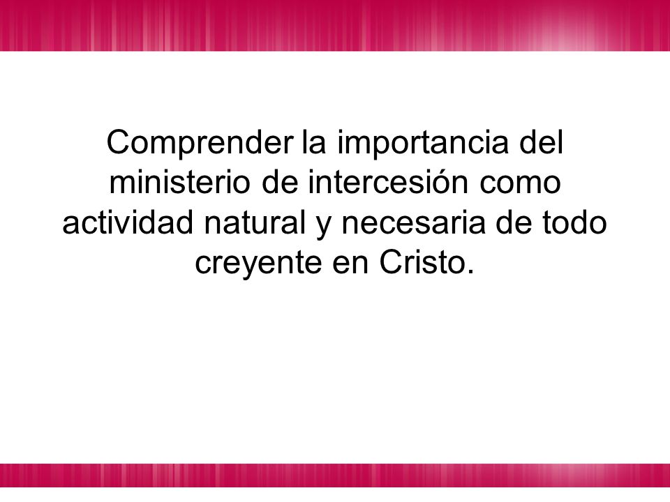 Comprender la importancia del ministerio de intercesión como actividad natural y necesaria de todo creyente en Cristo.