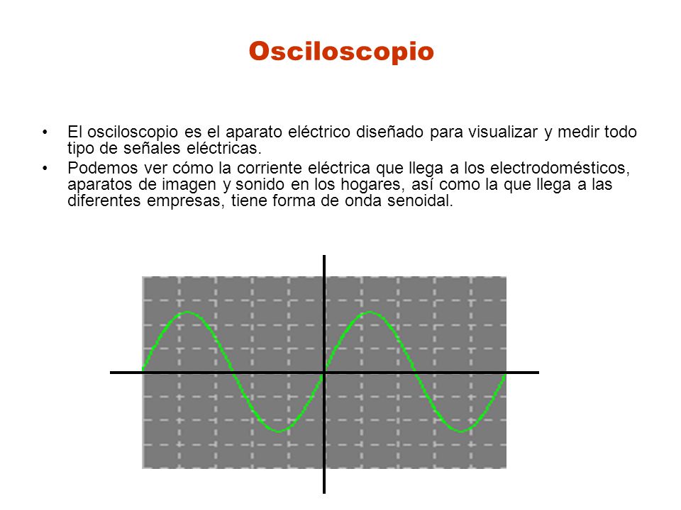 Osciloscopio El osciloscopio es el aparato eléctrico diseñado para visualizar y medir todo tipo de señales eléctricas.