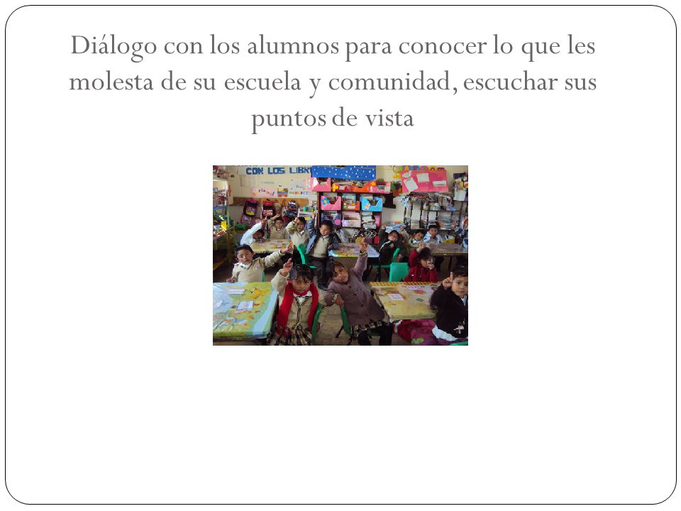Diálogo con los alumnos para conocer lo que les molesta de su escuela y comunidad, escuchar sus puntos de vista