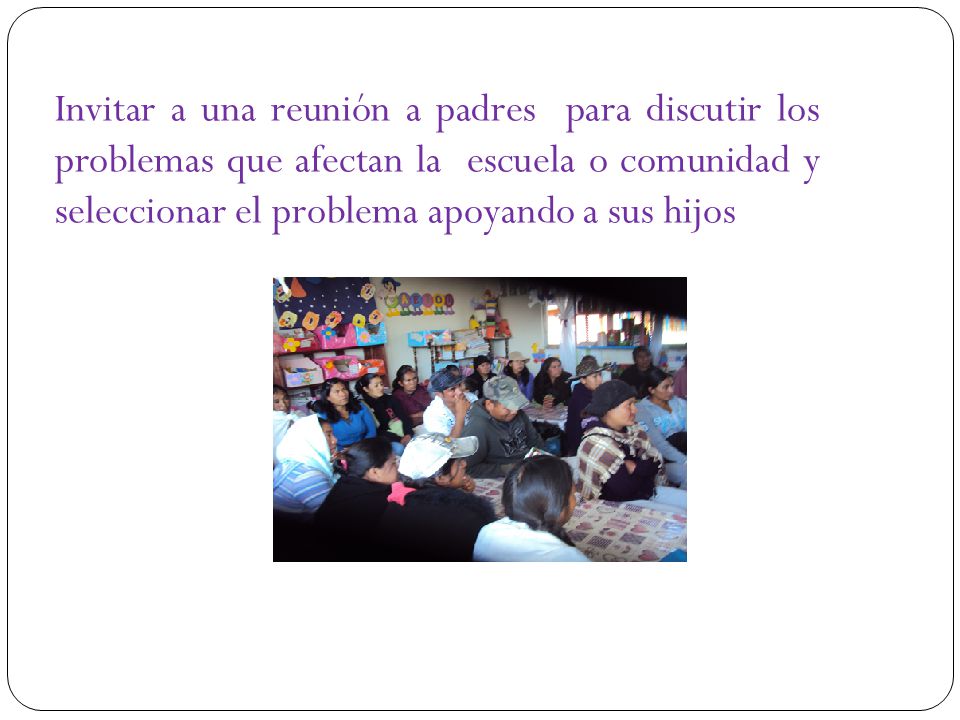 Invitar a una reunión a padres para discutir los problemas que afectan la escuela o comunidad y seleccionar el problema apoyando a sus hijos