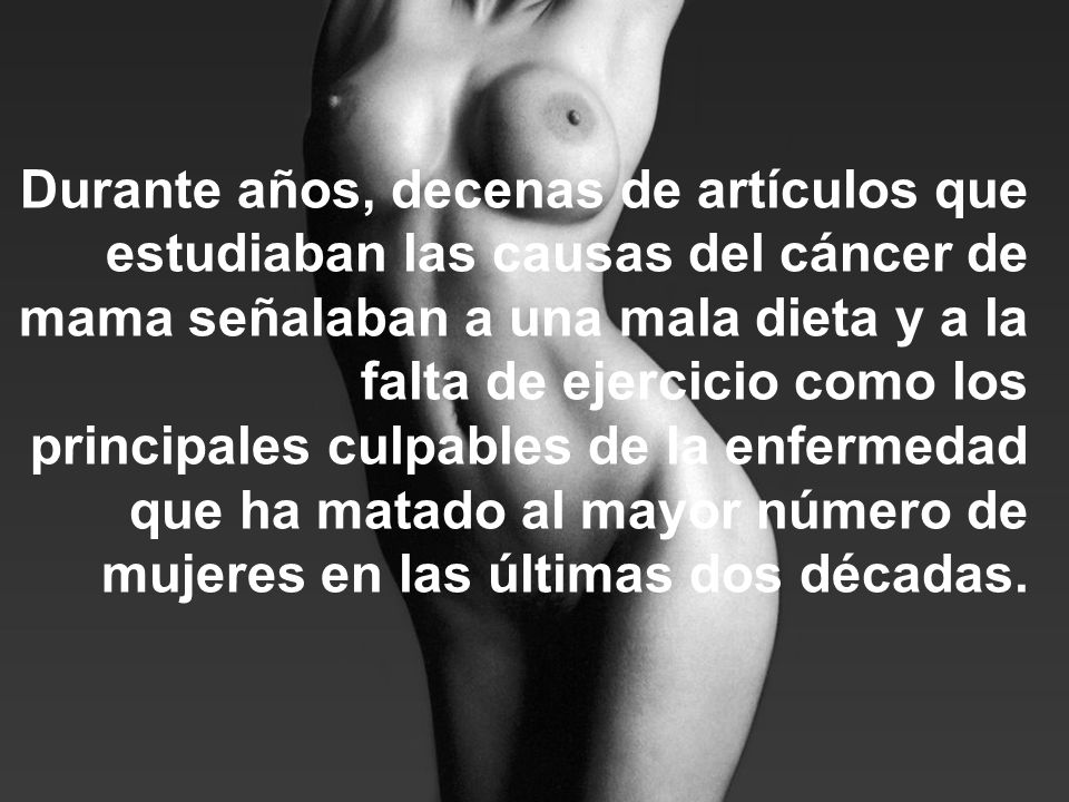 Durante años, decenas de artículos que estudiaban las causas del cáncer de mama señalaban a una mala dieta y a la falta de ejercicio como los principales culpables de la enfermedad que ha matado al mayor número de mujeres en las últimas dos décadas.