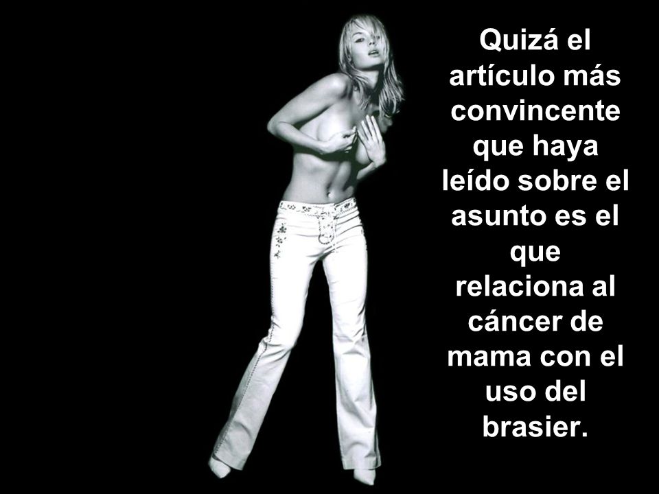 Quizá el artículo más convincente que haya leído sobre el asunto es el que relaciona al cáncer de mama con el uso del brasier.