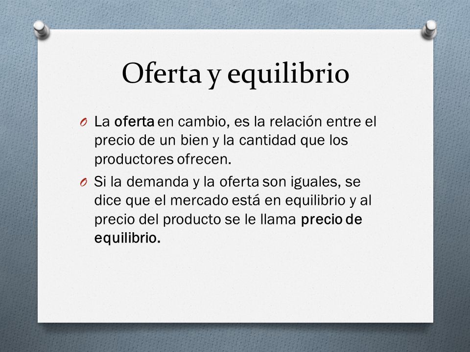 Oferta y equilibrio La oferta en cambio, es la relación entre el precio de un bien y la cantidad que los productores ofrecen.