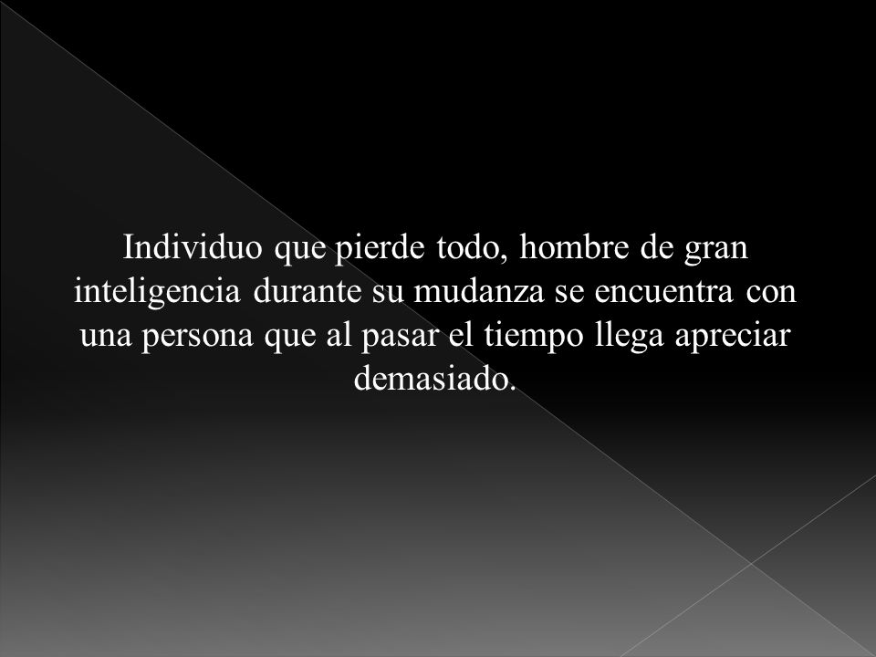 Individuo que pierde todo, hombre de gran inteligencia durante su mudanza se encuentra con una persona que al pasar el tiempo llega apreciar demasiado.