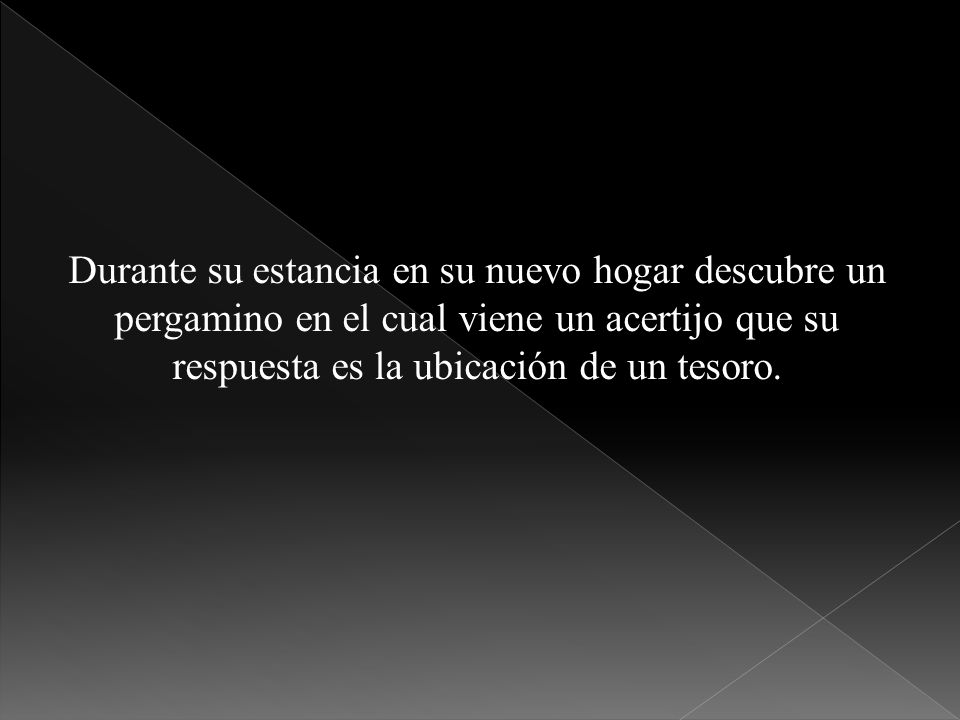 Durante su estancia en su nuevo hogar descubre un pergamino en el cual viene un acertijo que su respuesta es la ubicación de un tesoro.