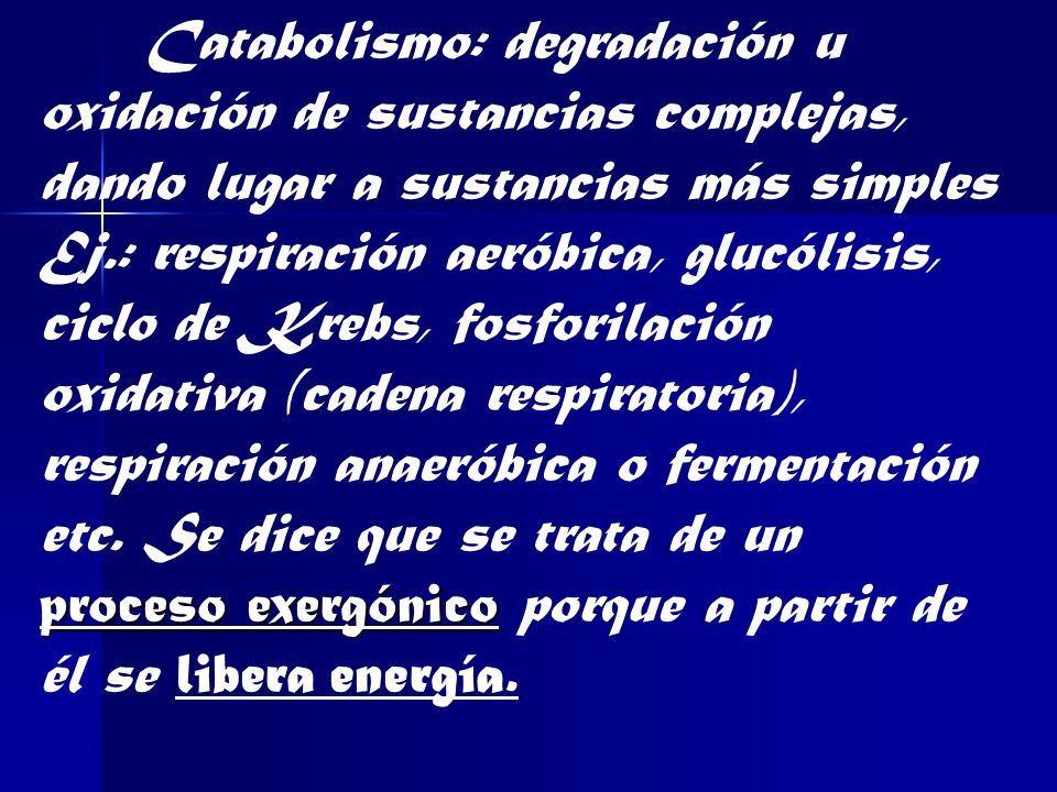 Catabolismo: degradación u oxidación de sustancias complejas, dando lugar a sustancias más simples Ej.: respiración aeróbica, glucólisis, ciclo de Krebs, fosforilación oxidativa (cadena respiratoria), respiración anaeróbica o fermentación etc.
