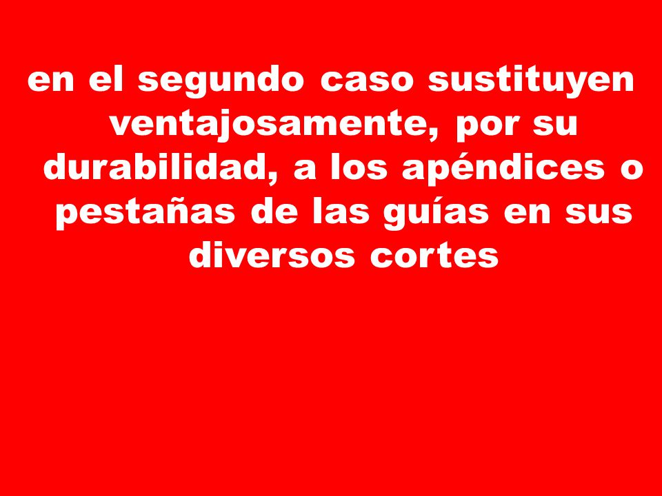 en el segundo caso sustituyen ventajosamente, por su durabilidad, a los apéndices o pestañas de las guías en sus diversos cortes