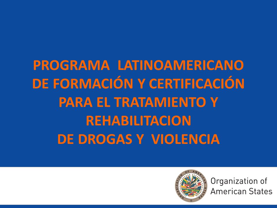PROGRAMA LATINOAMERICANO DE FORMACIÓN Y CERTIFICACIÓN PARA EL TRATAMIENTO Y REHABILITACION DE DROGAS Y VIOLENCIA