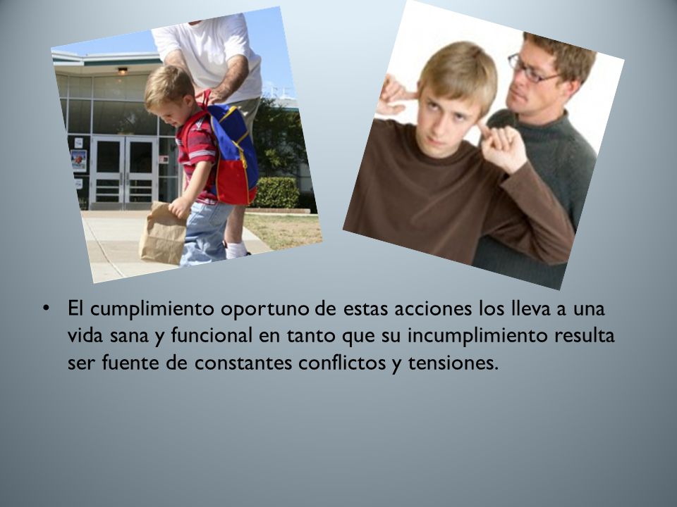 El cumplimiento oportuno de estas acciones los lleva a una vida sana y funcional en tanto que su incumplimiento resulta ser fuente de constantes conflictos y tensiones.