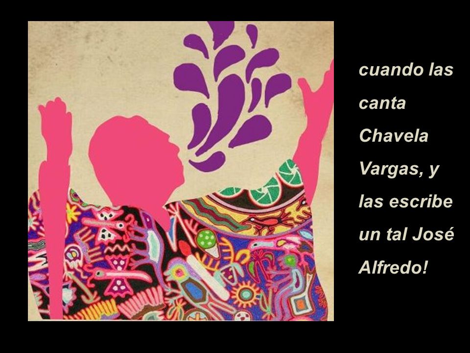 cuando las canta Chavela Vargas, y las escribe un tal José Alfredo!