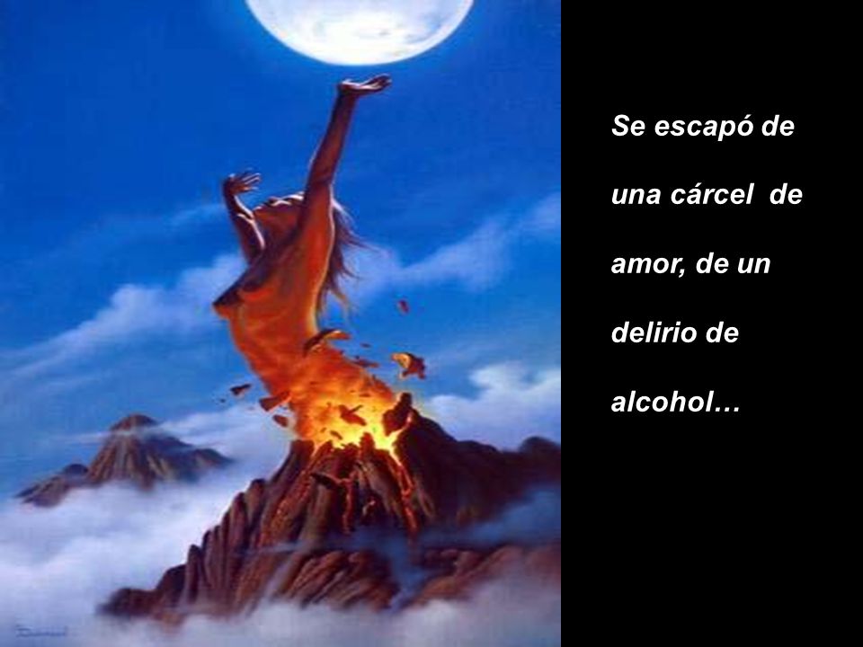 Se escapó de una cárcel de amor, de un delirio de alcohol…