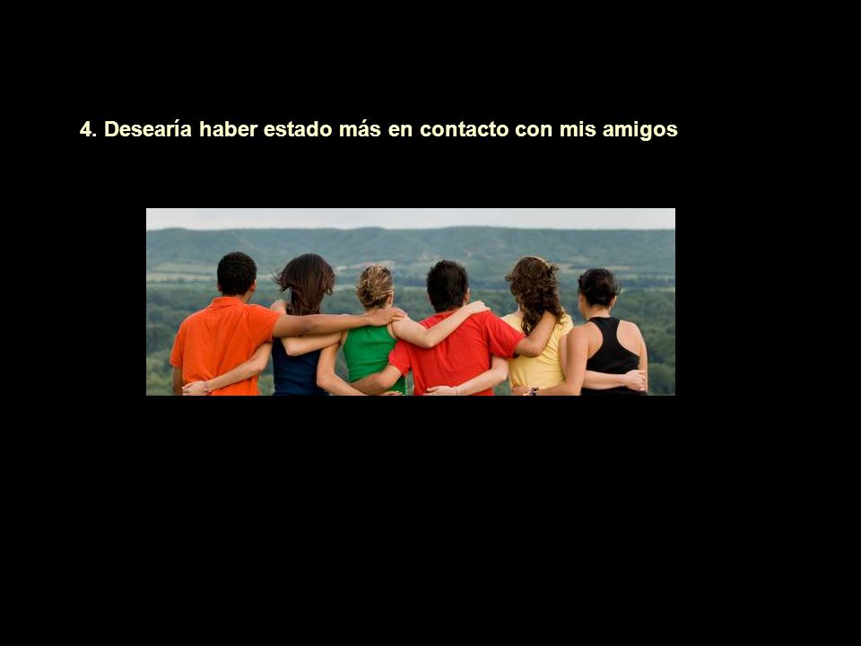 4. Desearía haber estado más en contacto con mis amigos