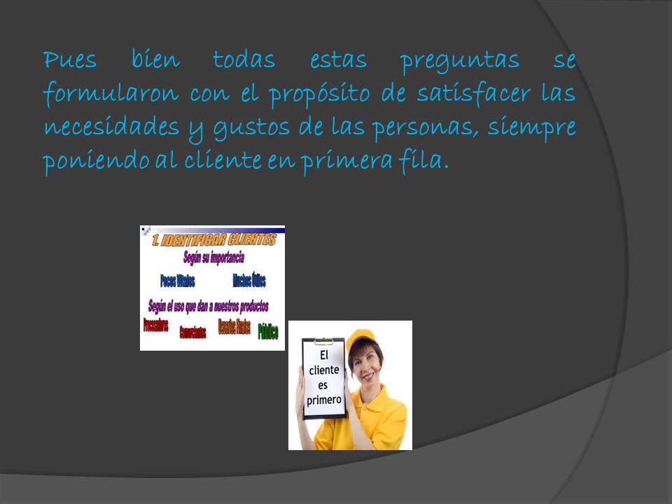 Pues bien todas estas preguntas se formularon con el propósito de satisfacer las necesidades y gustos de las personas, siempre poniendo al cliente en primera fila.