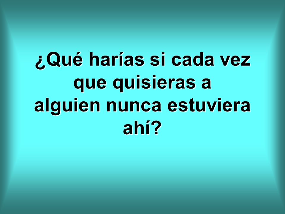 ¿Qué harías si cada vez que quisieras a alguien nunca estuviera ahí