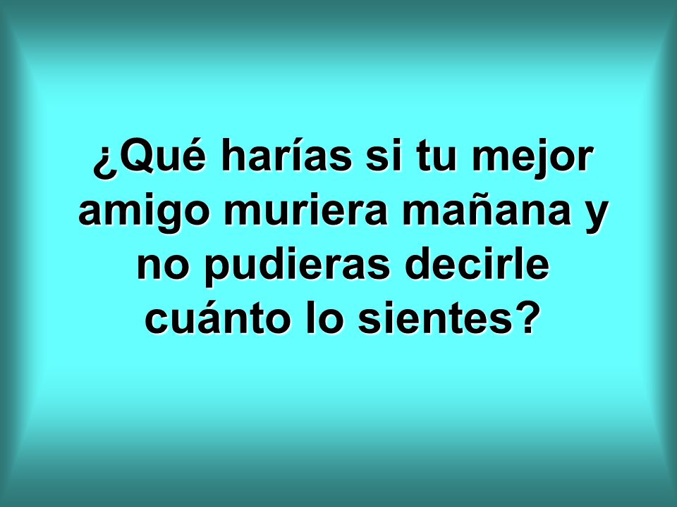 ¿Qué harías si tu mejor amigo muriera mañana y no pudieras decirle cuánto lo sientes
