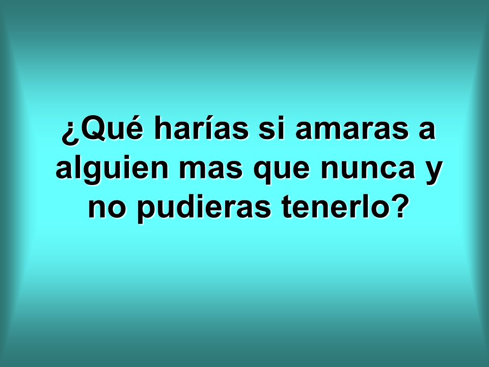 ¿Qué harías si amaras a alguien mas que nunca y no pudieras tenerlo