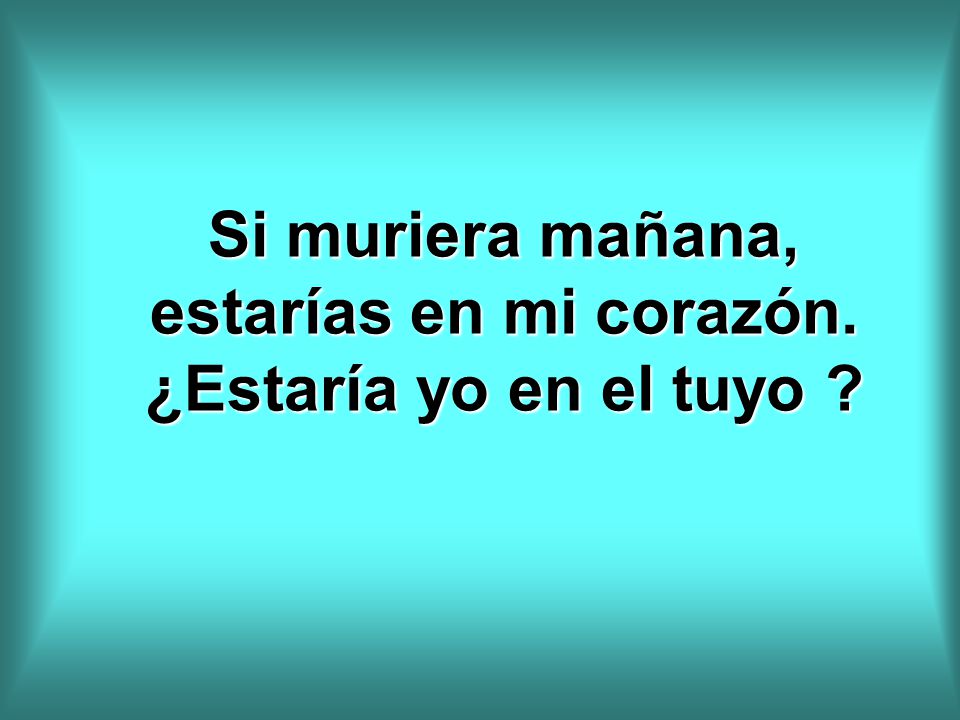 Si muriera mañana, estarías en mi corazón. ¿Estaría yo en el tuyo