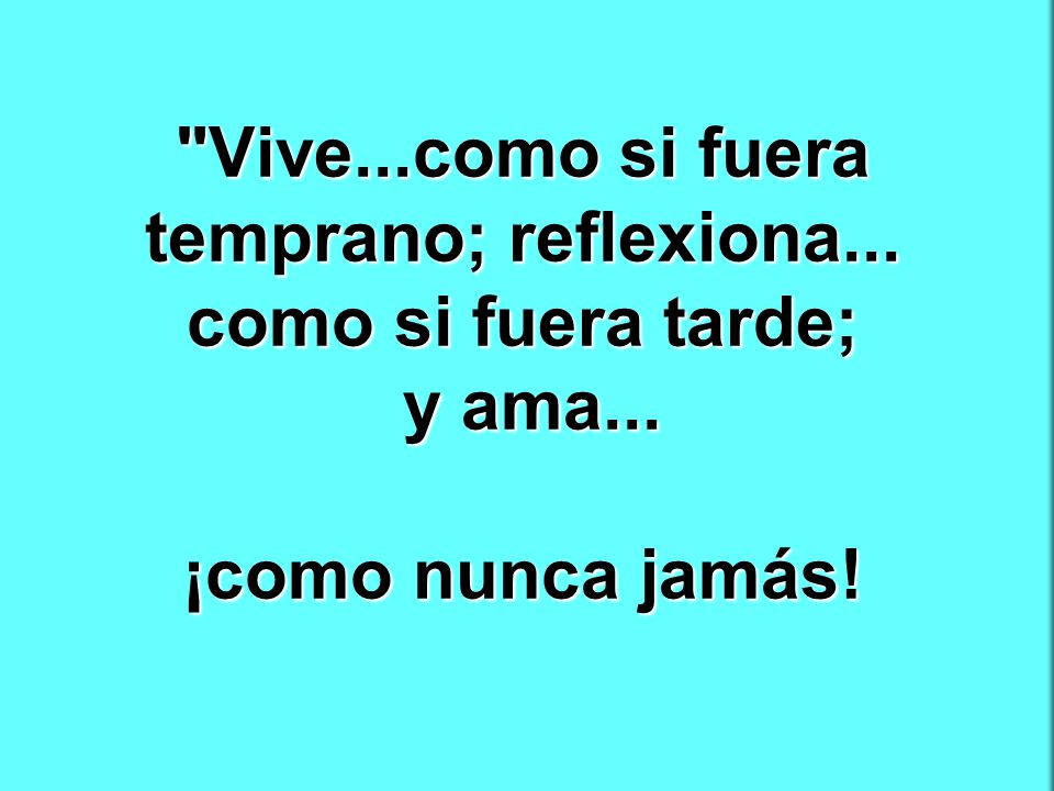 Vive. como si fuera temprano; reflexiona. como si fuera tarde; y ama